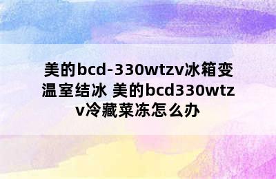 美的bcd-330wtzv冰箱变温室结冰 美的bcd330wtzv冷藏菜冻怎么办